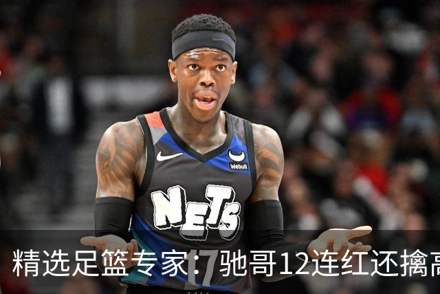 精选足篮专家：驰哥12连红还擒高赔 玉姐说彩12连红