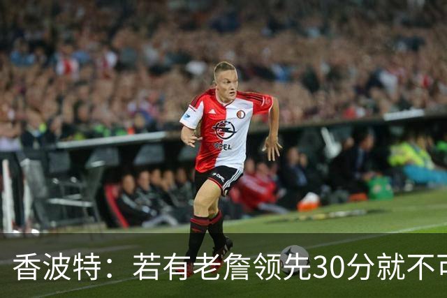 香波特：若有老詹领先30分就不可能被追分 若被追上了我想要欧文